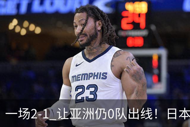 一场2-1 让亚洲仍0队出线！日本进退两难：放水不遇巴西 也要碰法国