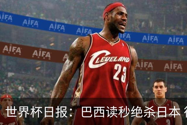 世界杯日报：巴西读秒绝杀日本 德国荷兰点球大战均出局