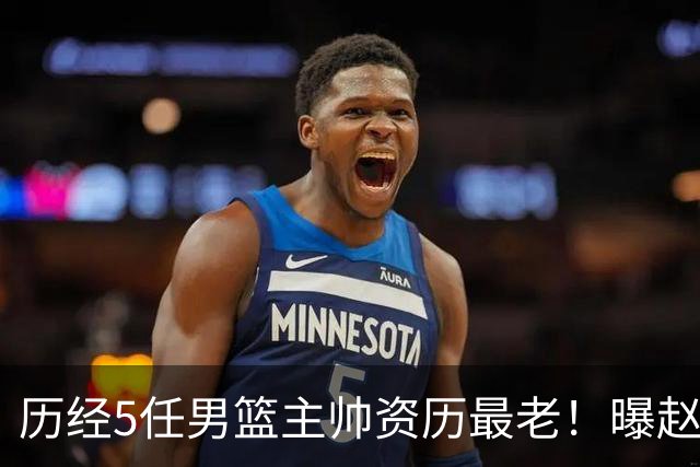 历经5任男篮主帅资历最老！曝赵继伟担任最新窗口期国家队队长
