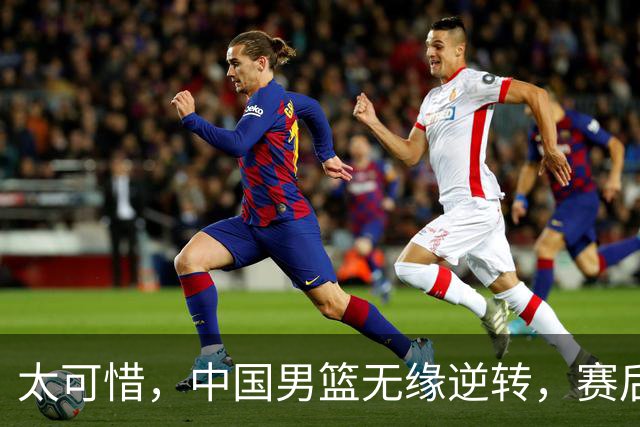 太可惜，中国男篮无缘逆转，赛后评分张懿赵杰最佳，一首发0分