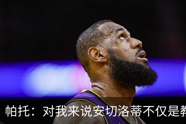 帕托：对我来说安切洛蒂不仅是教练更像父亲 他教会了我尊重