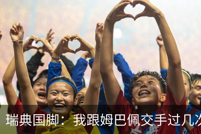 瑞典国脚：我跟姆巴佩交手过几次，对于防守他已经有一点心得