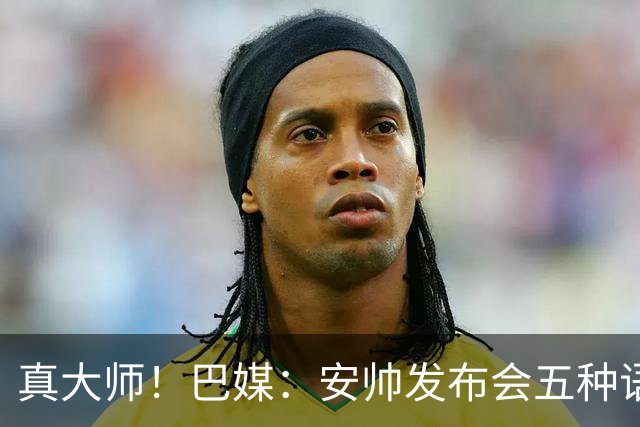 真大师！巴媒：安帅发布会五种语言灵活转换，英西意法葡游刃有余
