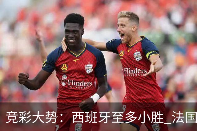 竞彩大势：西班牙至多小胜 法国值得信任