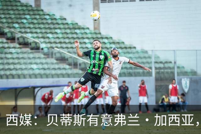 西媒：贝蒂斯有意弗兰·加西亚，正在尝试压低转会成本