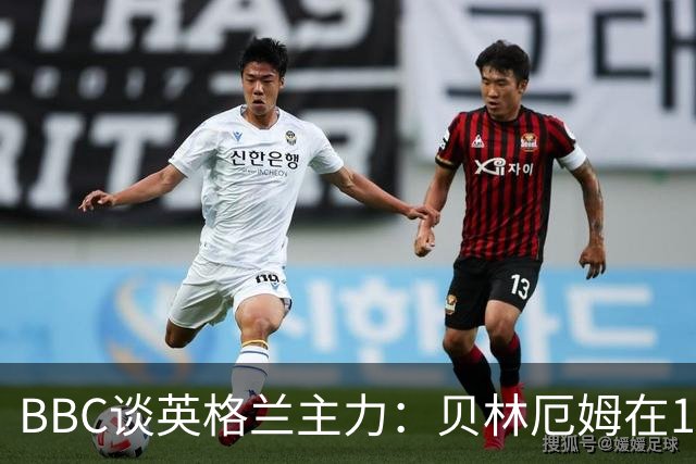BBC谈英格兰主力：贝林厄姆在10号位之争中击败罗杰斯 格伊成替补